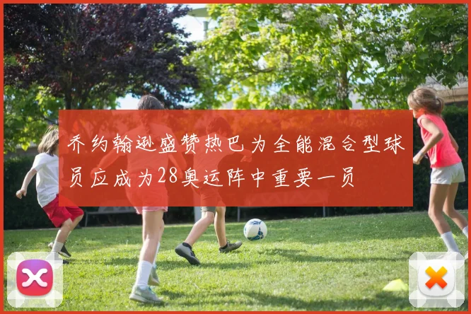 乔约翰逊盛赞热巴为全能混合型球员应成为28奥运阵中重要一员