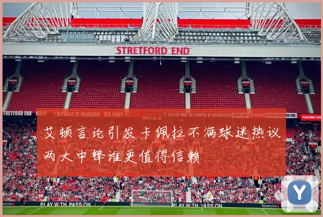艾顿言论引发卡佩拉不满球迷热议两大中锋谁更值得信赖