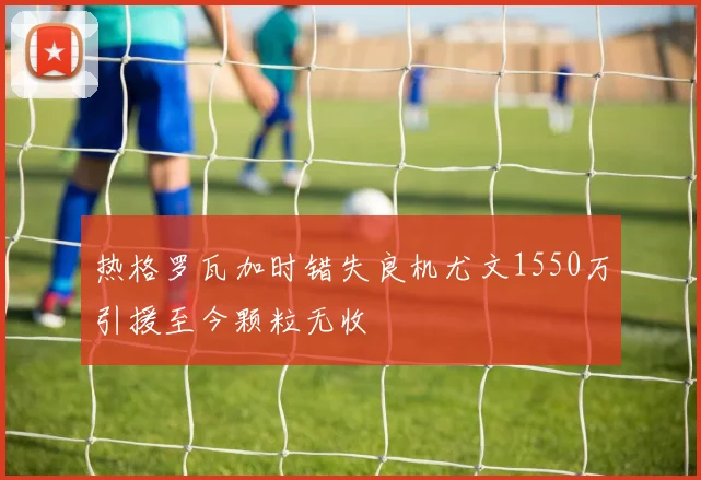 热格罗瓦加时错失良机尤文1550万引援至今颗粒无收