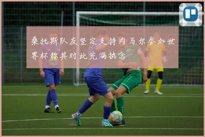 桑托斯队友坚定支持内马尔参加世界杯称其对此充满执念