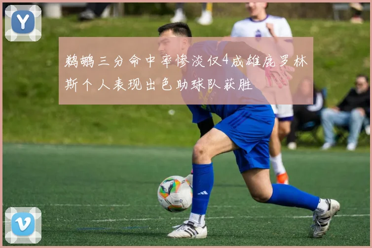 鹈鹕三分命中率惨淡仅4成雄鹿罗林斯个人表现出色助球队获胜