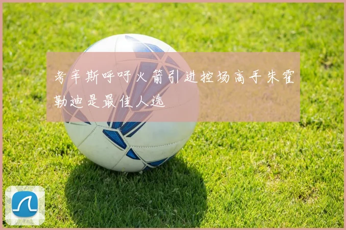 考辛斯呼吁火箭引进控场高手朱霍勒迪是最佳人选