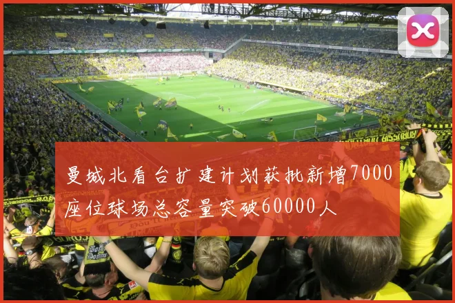 曼城北看台扩建计划获批新增7000座位球场总容量突破60000人