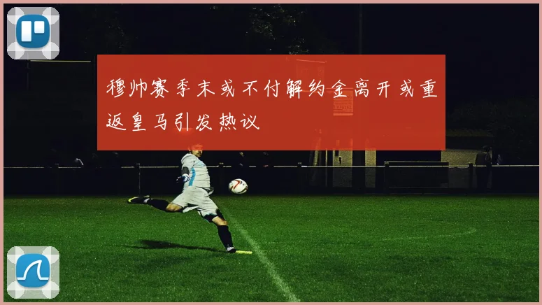 穆帅赛季末或不付解约金离开或重返皇马引发热议