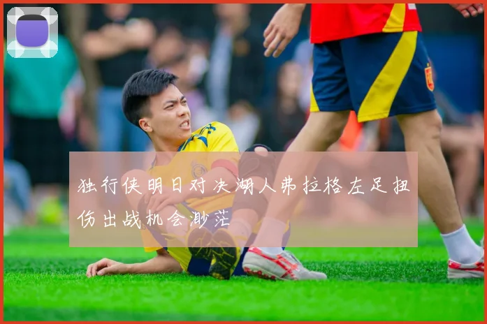 独行侠明日对决湖人弗拉格左足扭伤出战机会渺茫
