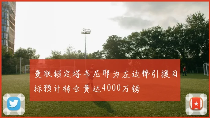 曼联锁定塔韦尼耶为左边锋引援目标预计转会费达4000万镑