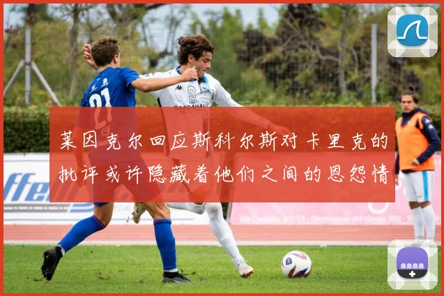 莱因克尔回应斯科尔斯对卡里克的批评或许隐藏着他们之间的恩怨情仇