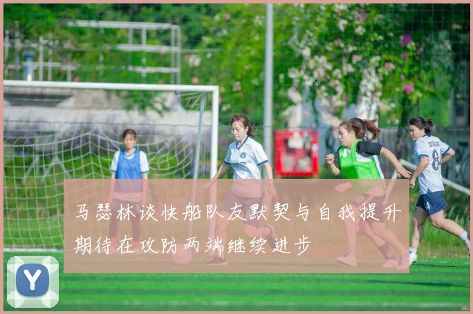 马瑟林谈快船队友默契与自我提升期待在攻防两端继续进步