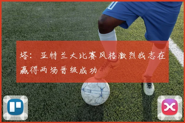 塔：亚特兰大比赛风格激烈我志在赢得两场晋级成功