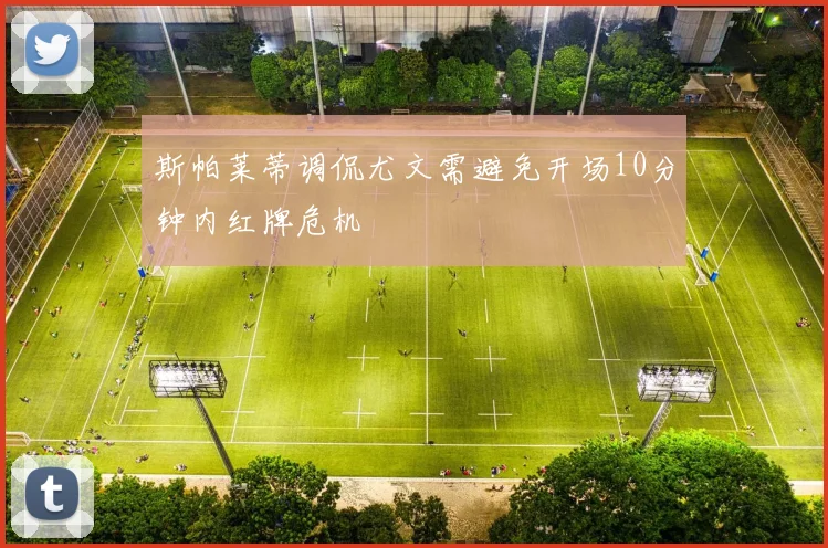 斯帕莱蒂调侃尤文需避免开场10分钟内红牌危机