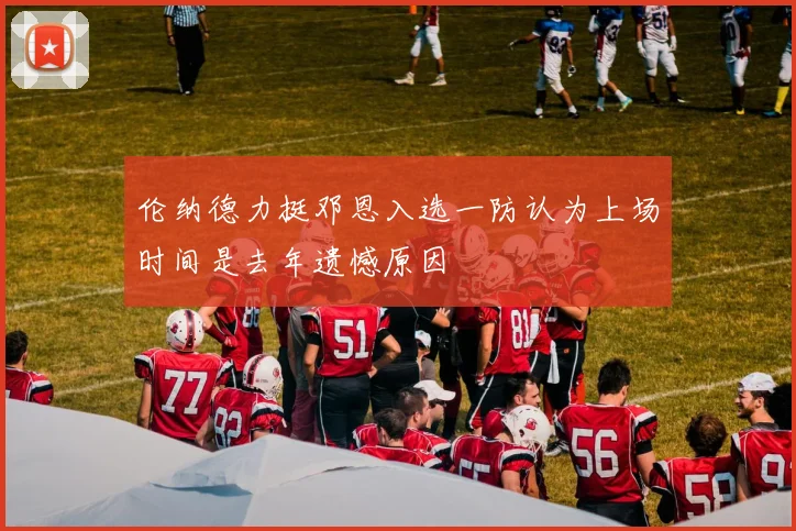 伦纳德力挺邓恩入选一防认为上场时间是去年遗憾原因