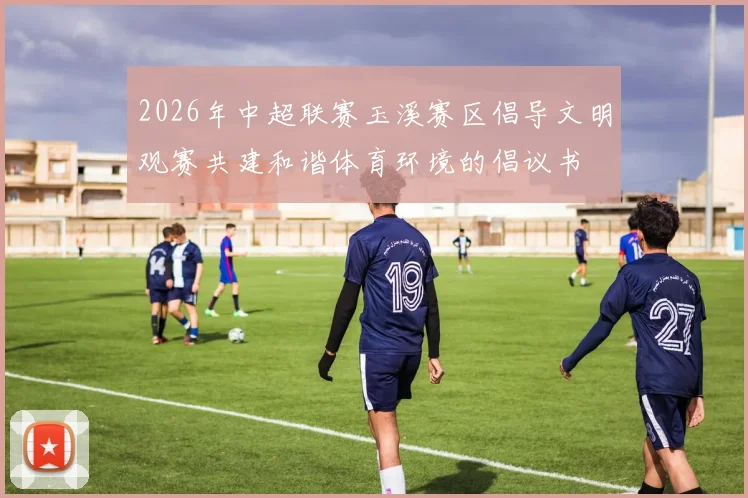 2026年中超联赛玉溪赛区倡导文明观赛共建和谐体育环境的倡议书