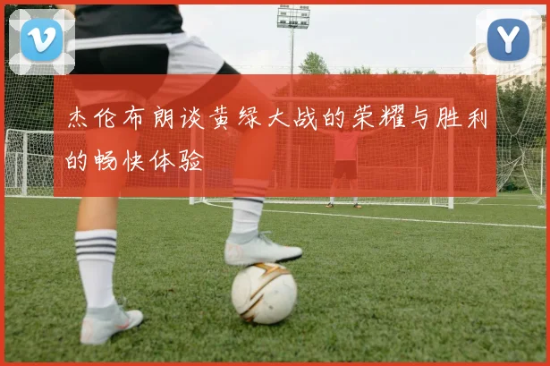 杰伦布朗谈黄绿大战的荣耀与胜利的畅快体验